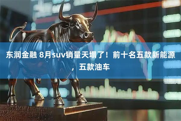 东润金融 8月suv销量天塌了！前十名五款新能源，五款油车