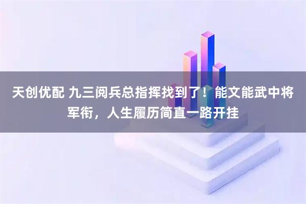天创优配 九三阅兵总指挥找到了！能文能武中将军衔，人生履历简直一路开挂