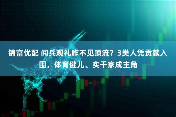 锦富优配 阅兵观礼咋不见顶流？3类人凭贡献入围，体育健儿、实干家成主角