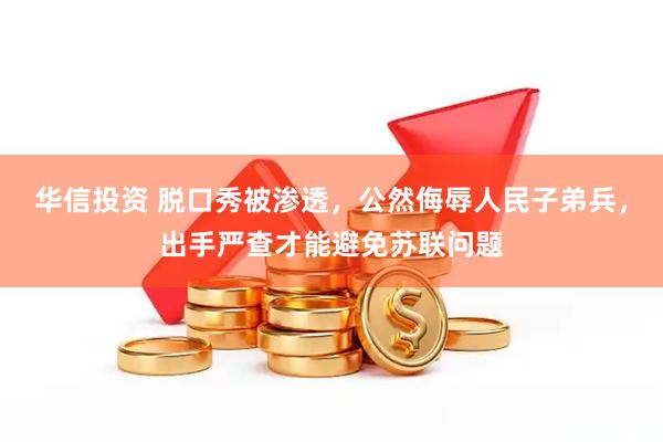 华信投资 脱口秀被渗透，公然侮辱人民子弟兵，出手严查才能避免苏联问题
