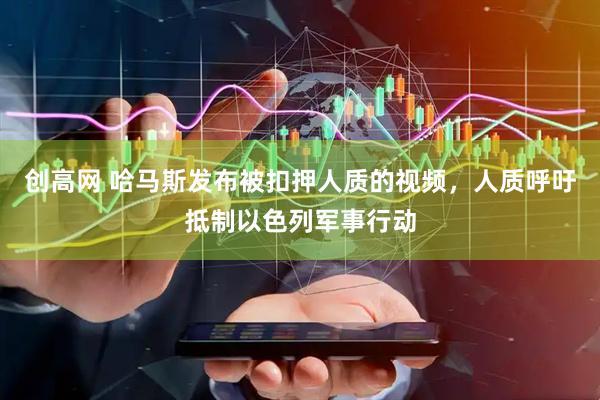 创高网 哈马斯发布被扣押人质的视频，人质呼吁抵制以色列军事行动