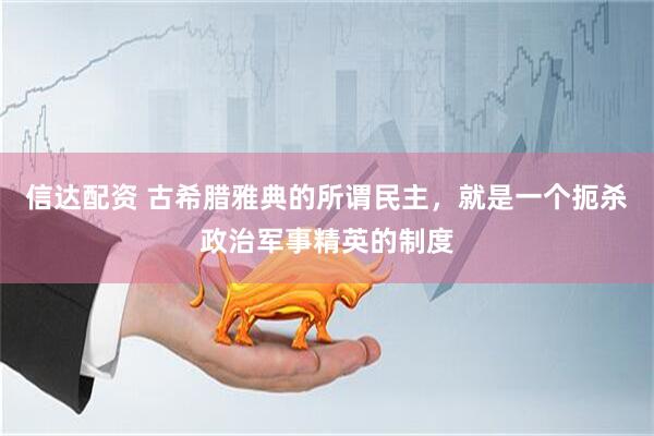 信达配资 古希腊雅典的所谓民主，就是一个扼杀政治军事精英的制度