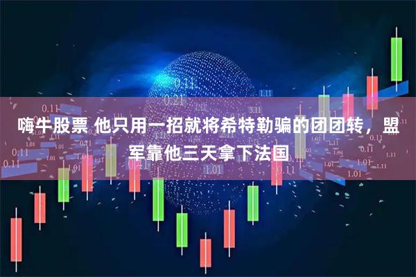 嗨牛股票 他只用一招就将希特勒骗的团团转，盟军靠他三天拿下法国
