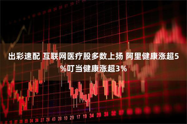 出彩速配 互联网医疗股多数上扬 阿里健康涨超5%叮当健康涨超3%