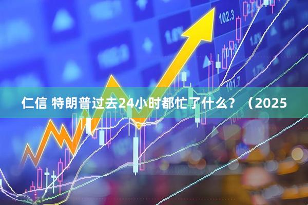 仁信 特朗普过去24小时都忙了什么？（2025