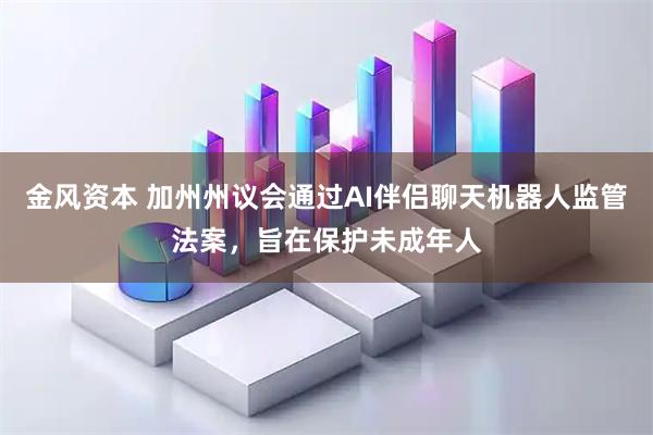金风资本 加州州议会通过AI伴侣聊天机器人监管法案，旨在保护未成年人