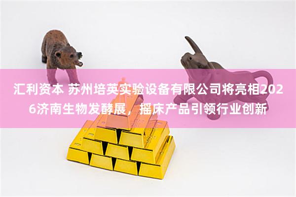 汇利资本 苏州培英实验设备有限公司将亮相2026济南生物发酵展，摇床产品引领行业创新