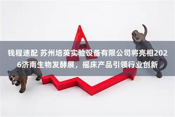 钱程速配 苏州培英实验设备有限公司将亮相2026济南生物发酵展，摇床产品引领行业创新