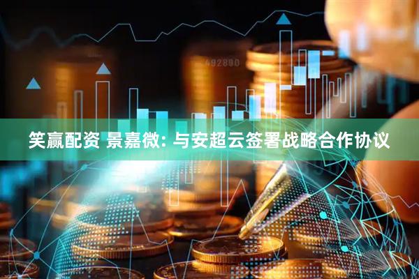 笑赢配资 景嘉微: 与安超云签署战略合作协议