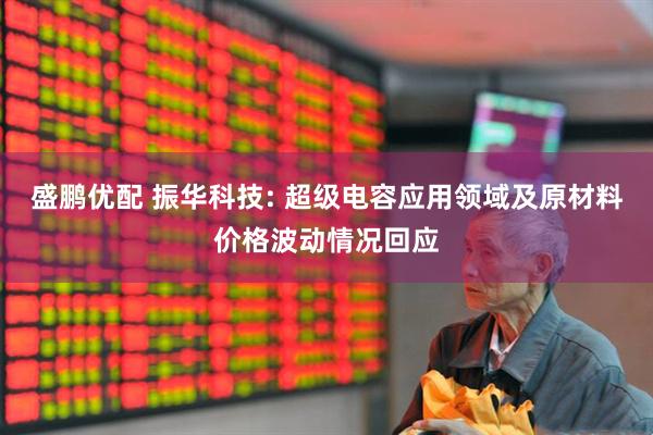 盛鹏优配 振华科技: 超级电容应用领域及原材料价格波动情况回应