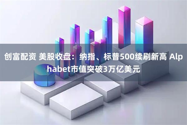 创富配资 美股收盘：纳指、标普500续刷新高 Alphabet市值突破3万亿美元