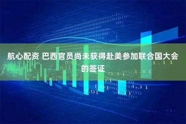 航心配资 巴西官员尚未获得赴美参加联合国大会的签证