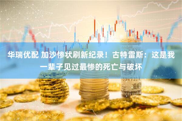 华瑞优配 加沙惨状刷新纪录！古特雷斯：这是我一辈子见过最惨的死亡与破坏