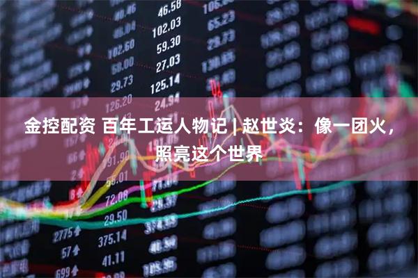 金控配资 百年工运人物记 | 赵世炎：像一团火，照亮这个世界