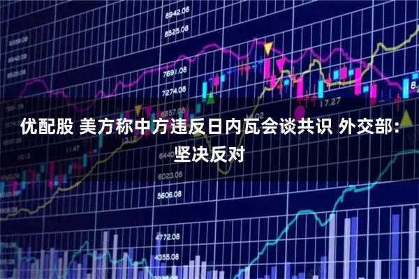 优配股 美方称中方违反日内瓦会谈共识 外交部：坚决反对