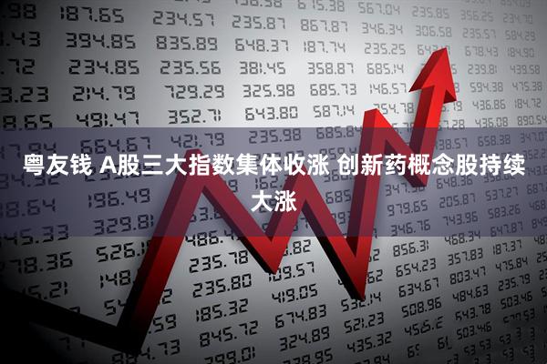 粤友钱 A股三大指数集体收涨 创新药概念股持续大涨