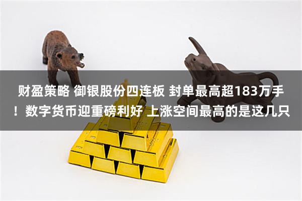 财盈策略 御银股份四连板 封单最高超183万手！数字货币迎重磅利好 上涨空间最高的是这几只