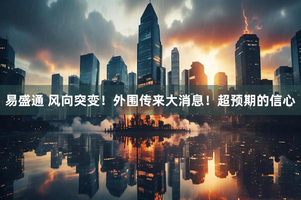 易盛通 风向突变！外围传来大消息！超预期的信心