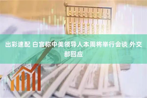 出彩速配 白宫称中美领导人本周将举行会谈 外交部回应