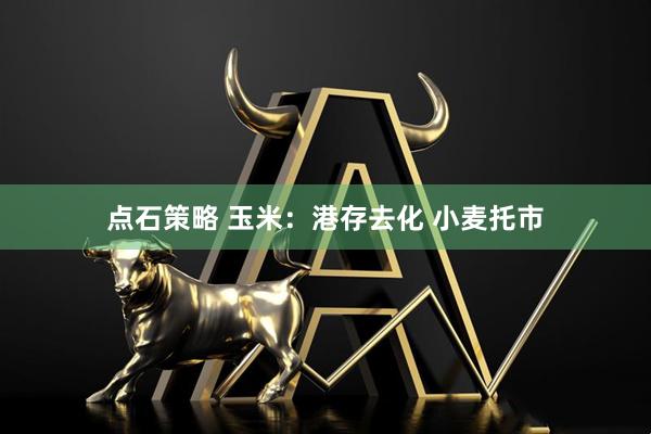 点石策略 玉米：港存去化 小麦托市