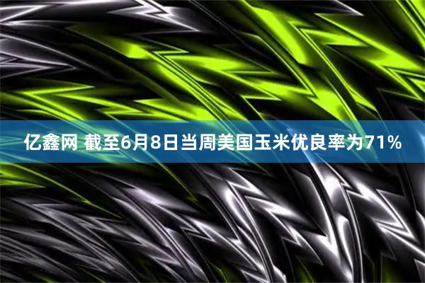 亿鑫网 截至6月8日当周美国玉米优良率为71%
