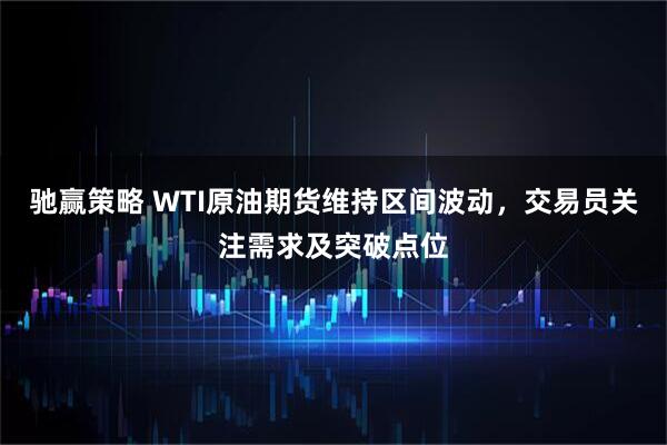 驰赢策略 WTI原油期货维持区间波动，交易员关注需求及突破点位
