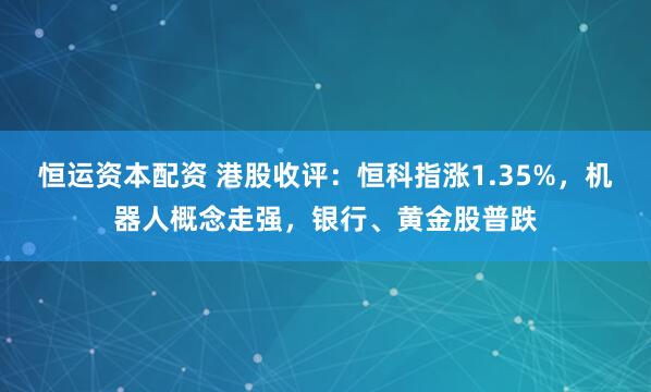 恒运资本配资 港股收评：恒科指涨1.35%，机器人概念走强，银行、黄金股普跌