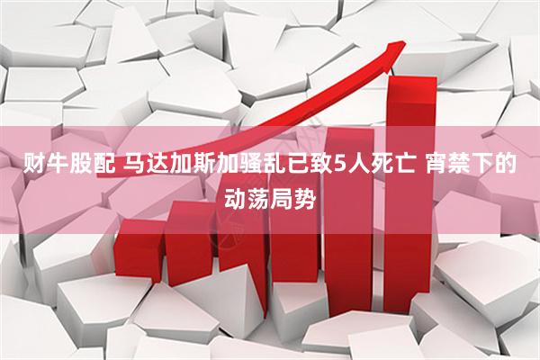 财牛股配 马达加斯加骚乱已致5人死亡 宵禁下的动荡局势