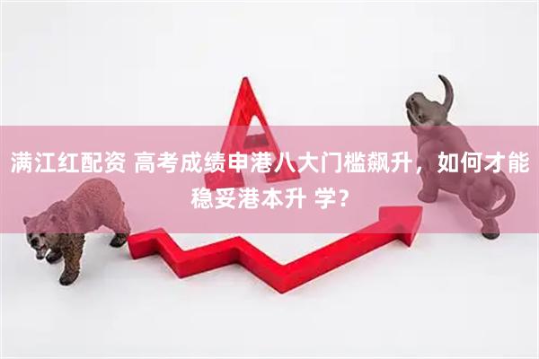 满江红配资 高考成绩申港八大门槛飙升，如何才能稳妥港本升 学？