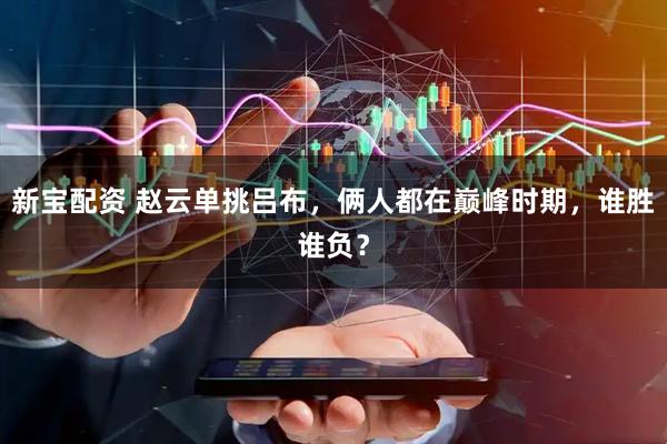 新宝配资 赵云单挑吕布，俩人都在巅峰时期，谁胜谁负？