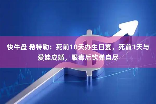 快牛盘 希特勒：死前10天办生日宴，死前1天与爱娃成婚，服毒后饮弹自尽