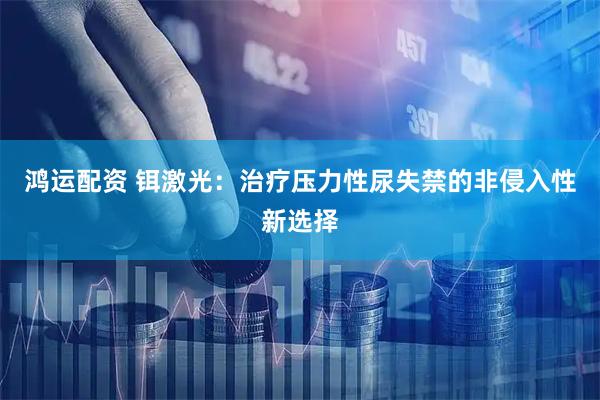 鸿运配资 铒激光：治疗压力性尿失禁的非侵入性新选择