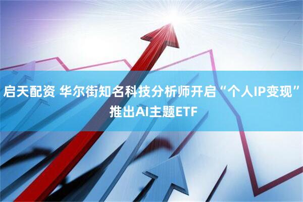 启天配资 华尔街知名科技分析师开启“个人IP变现” 推出AI主题ETF