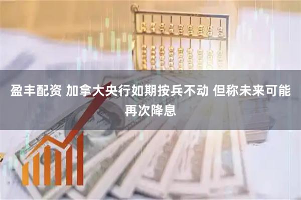 盈丰配资 加拿大央行如期按兵不动 但称未来可能再次降息