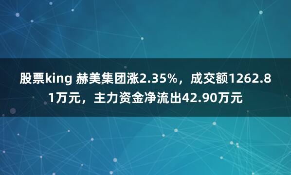 股票king 赫美集团涨2.35%，成交额1262.81万元，主力资金净流出42.90万元