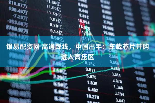 银易配资网 高通踩线，中国出手：车载芯片并购进入高压区