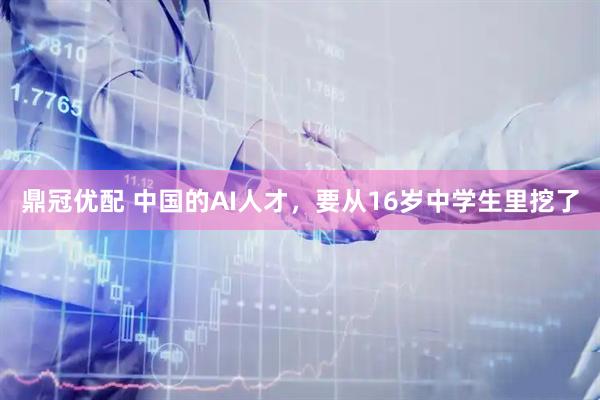 鼎冠优配 中国的AI人才，要从16岁中学生里挖了