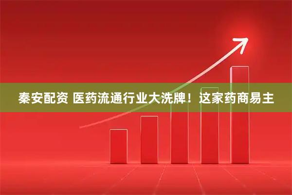 秦安配资 医药流通行业大洗牌！这家药商易主
