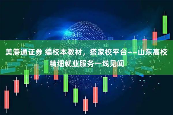 美港通证券 编校本教材，搭家校平台——山东高校精细就业服务一线见闻