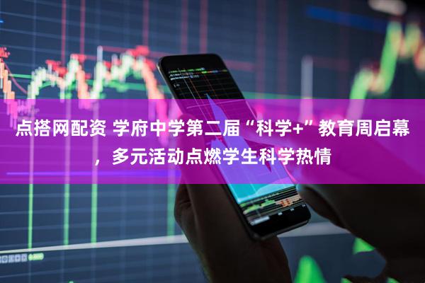 点搭网配资 学府中学第二届“科学+”教育周启幕，多元活动点燃学生科学热情