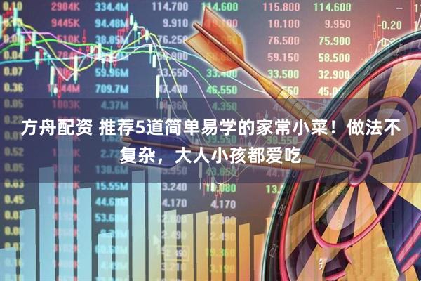 方舟配资 推荐5道简单易学的家常小菜！做法不复杂，大人小孩都爱吃