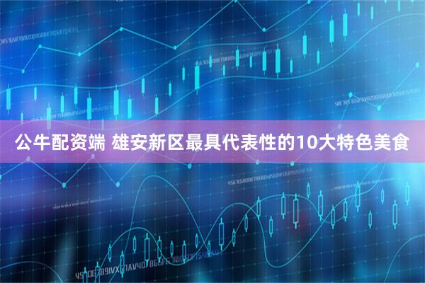 公牛配资端 雄安新区最具代表性的10大特色美食
