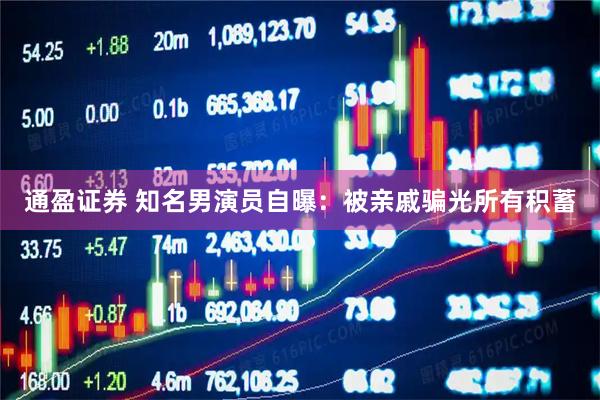 通盈证券 知名男演员自曝：被亲戚骗光所有积蓄
