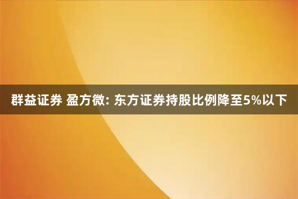 群益证券 盈方微: 东方证券持股比例降至5%以下