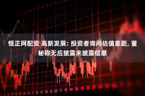 恒正网配资 高新发展: 投资者询问估值差距, 董秘称无应披露未披露信息
