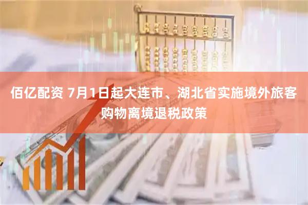 佰亿配资 7月1日起大连市、湖北省实施境外旅客购物离境退税政策