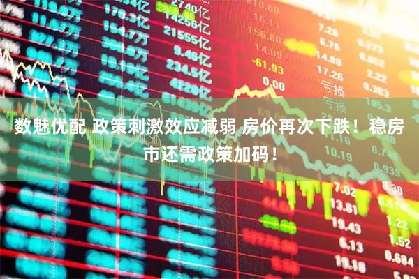 数魅优配 政策刺激效应减弱 房价再次下跌！稳房市还需政策加码！