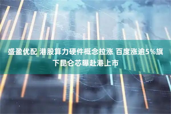 盛盈优配 港股算力硬件概念拉涨 百度涨逾5%旗下昆仑芯曝赴港上市
