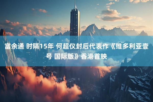 富余通 时隔15年 何超仪封后代表作《维多利亚壹号 国际版》香港首映