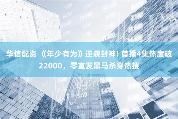 华信配资 《年少有为》逆袭封神! 首播4集热度破22000，零宣发黑马杀穿热搜